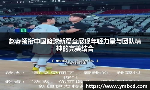 赵睿领衔中国篮球新篇章展现年轻力量与团队精神的完美结合
