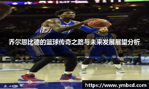 乔尔恩比德的篮球传奇之路与未来发展展望分析